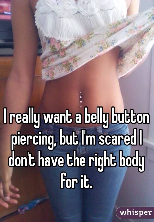 I really want a belly button piercing, but I'm scared I don't have the right body for it. 