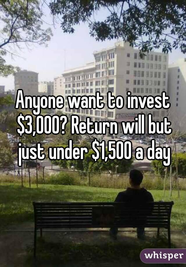 Anyone want to invest $3,000? Return will but just under $1,500 a day