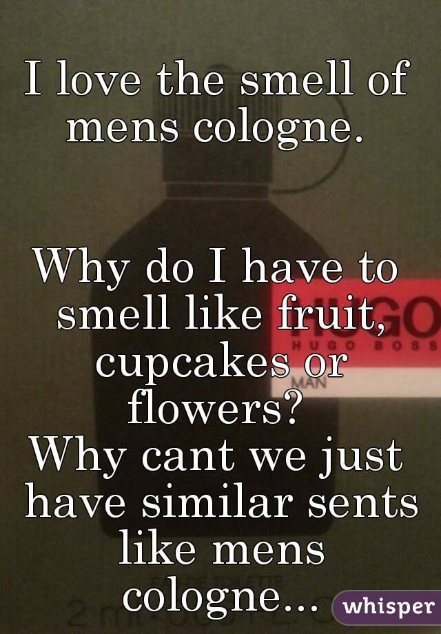 I love the smell of mens cologne. 


Why do I have to smell like fruit, cupcakes or flowers? 
Why cant we just have similar sents like mens cologne...