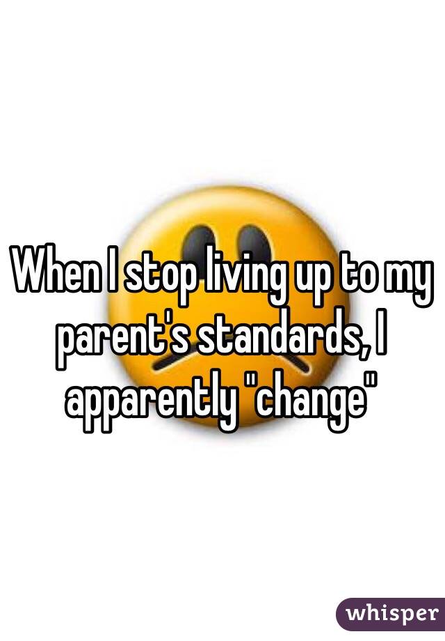 When I stop living up to my parent's standards, I apparently "change"