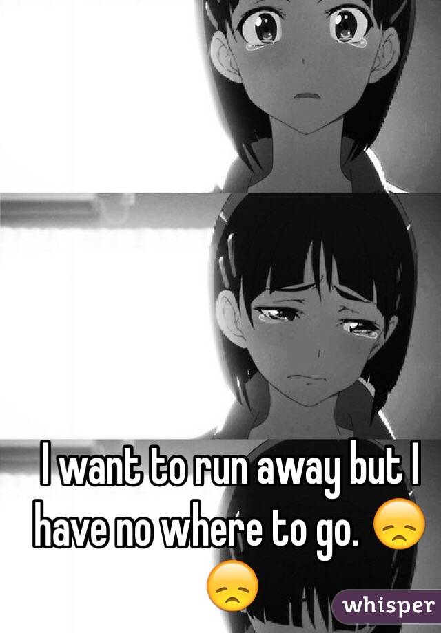 I want to run away but I have no where to go. 😞😞