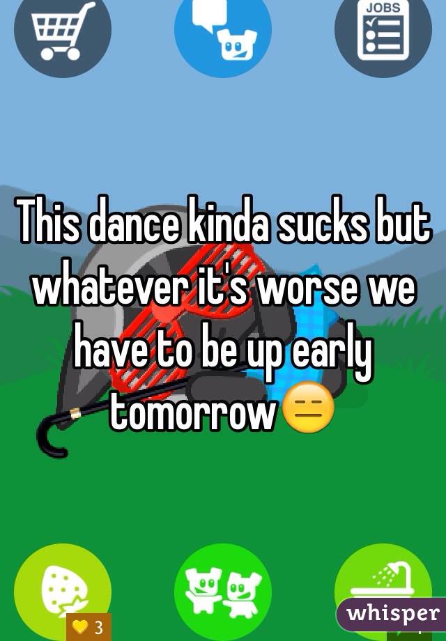 This dance kinda sucks but whatever it's worse we have to be up early tomorrow😑