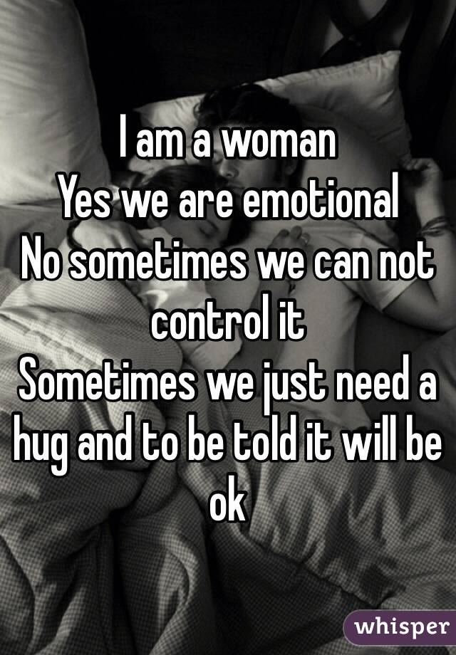 I am a woman
Yes we are emotional
No sometimes we can not control it
Sometimes we just need a hug and to be told it will be ok