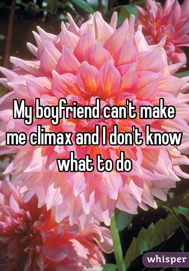 My boyfriend can't make me climax and I don't know what to do