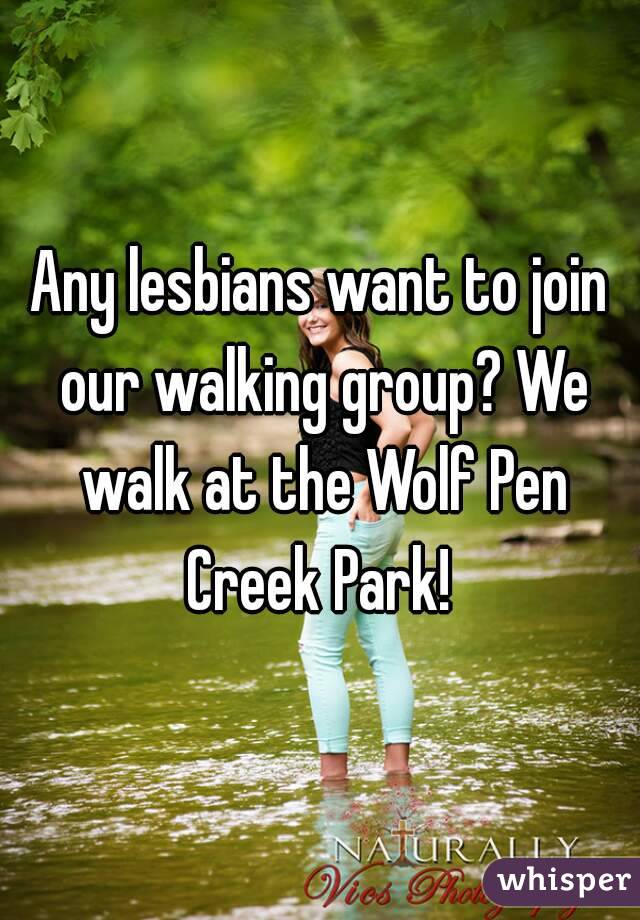 Any lesbians want to join our walking group? We walk at the Wolf Pen Creek Park! 