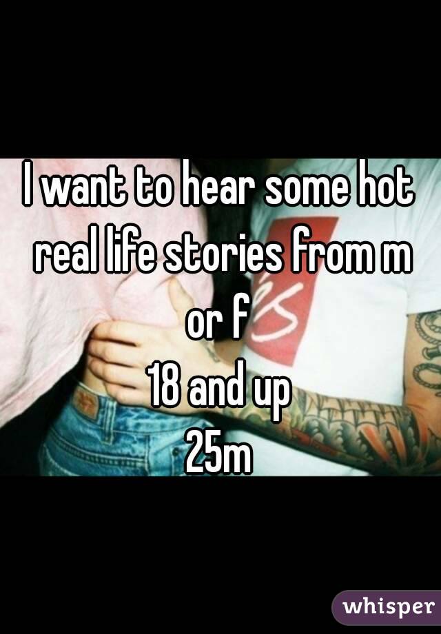 I want to hear some hot real life stories from m or f 
18 and up
25m
