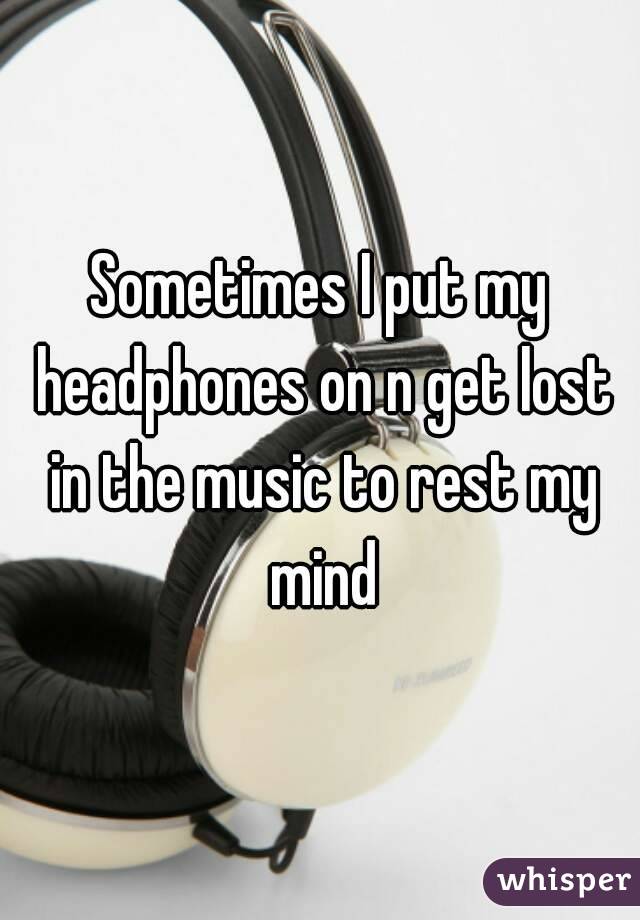 Sometimes I put my headphones on n get lost in the music to rest my mind