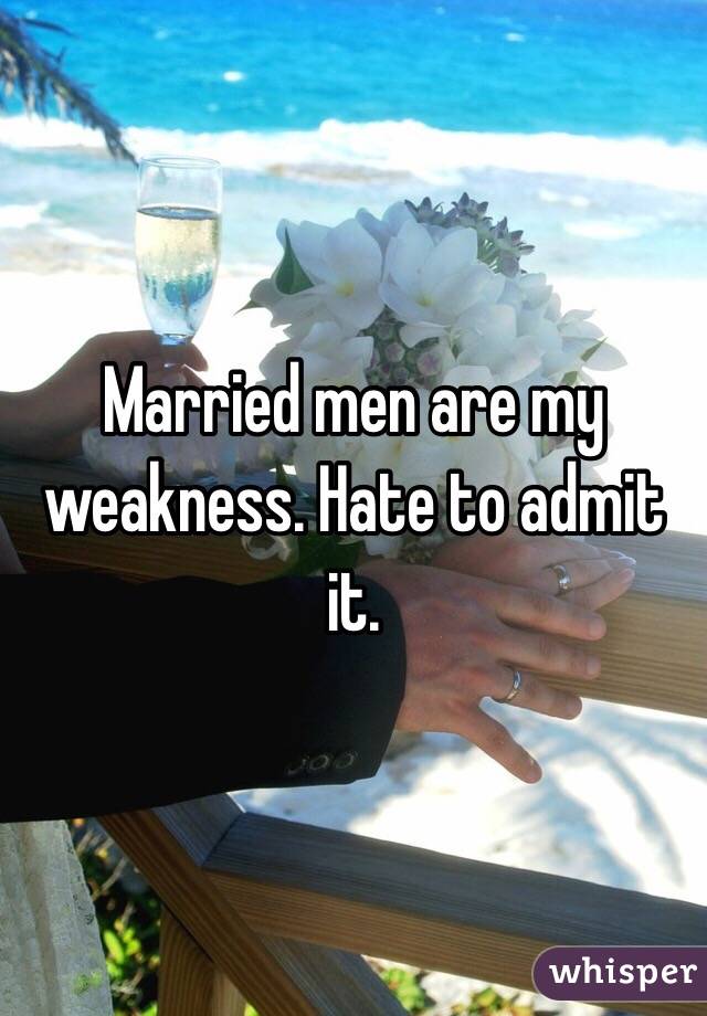 Married men are my weakness. Hate to admit it. 