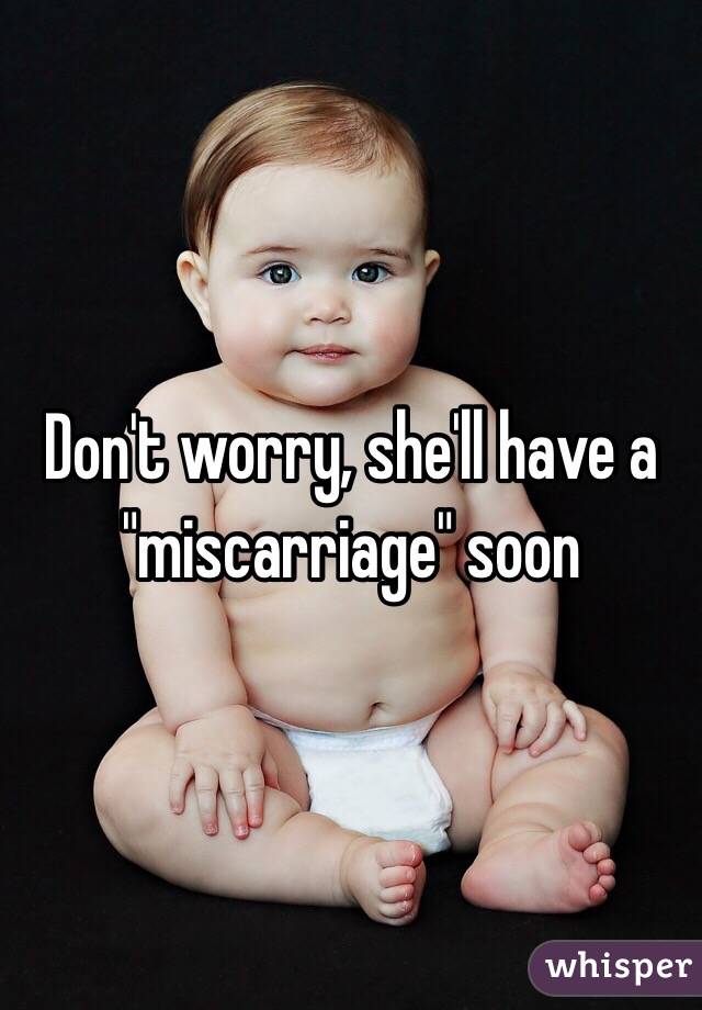 Don't worry, she'll have a "miscarriage" soon