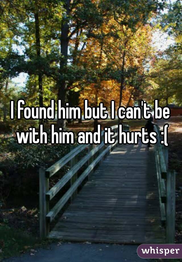 I found him but I can't be with him and it hurts :(