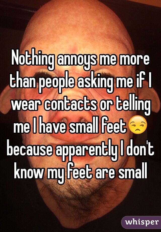 Nothing annoys me more than people asking me if I wear contacts or telling me I have small feet😒 because apparently I don't know my feet are small