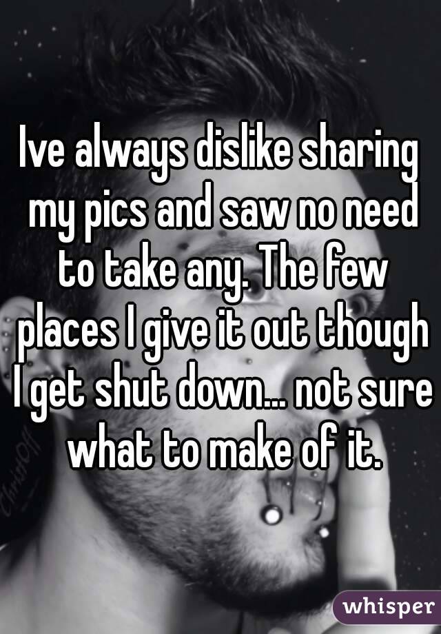 Ive always dislike sharing my pics and saw no need to take any. The few places I give it out though I get shut down... not sure what to make of it.