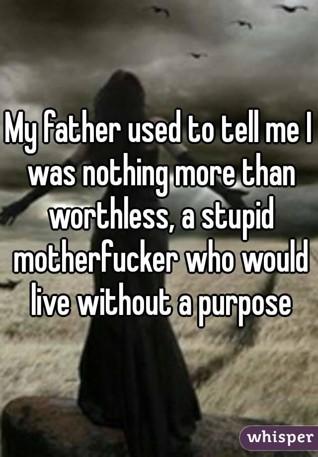 My father used to tell me I was nothing more than worthless, a stupid motherfucker who would live without a purpose