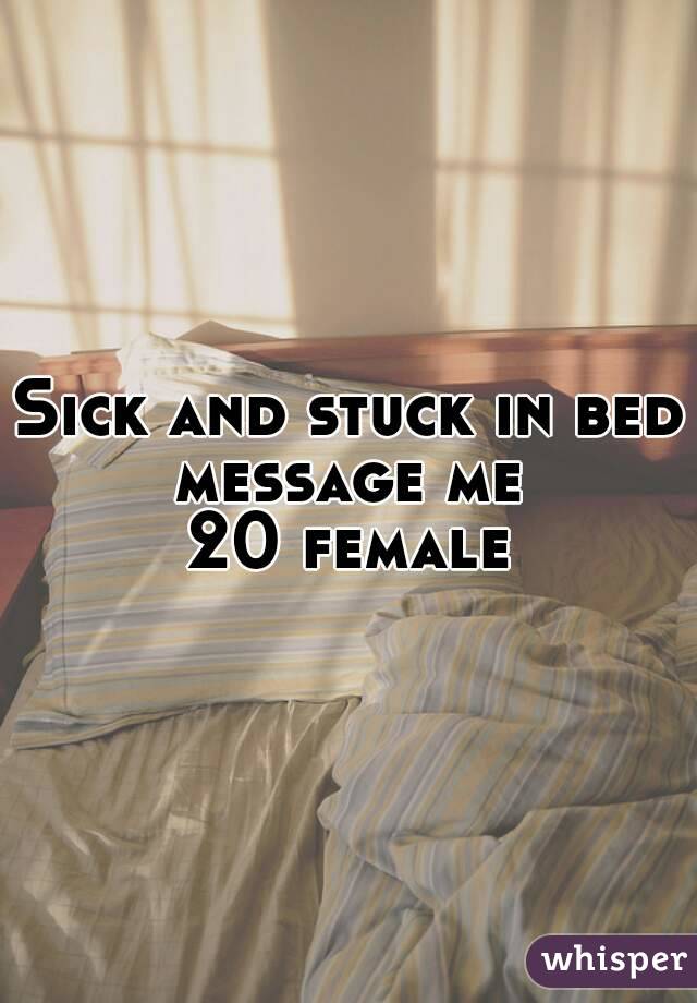 Sick and stuck in bed message me 
20 female