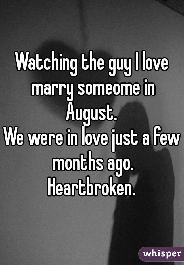 Watching the guy I love marry someome in August. 
We were in love just a few months ago.
Heartbroken.