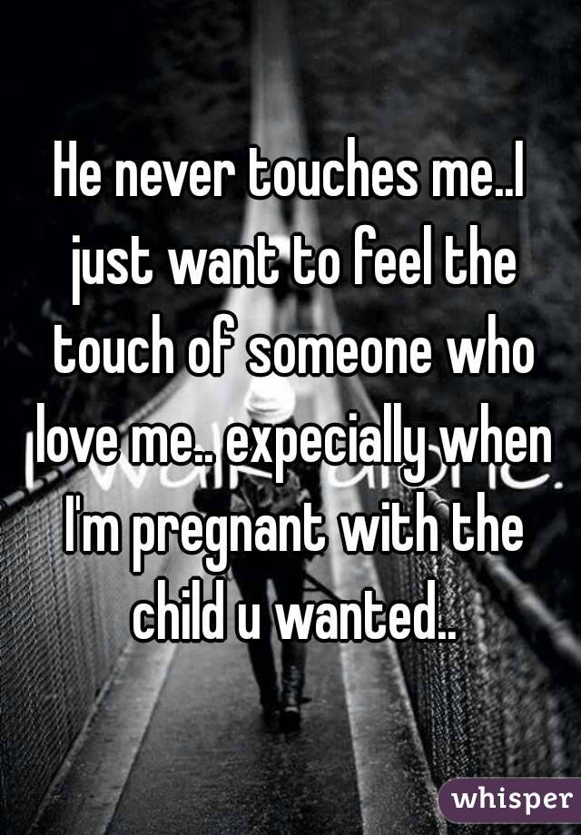 He never touches me..I just want to feel the touch of someone who love me.. expecially when I'm pregnant with the child u wanted..