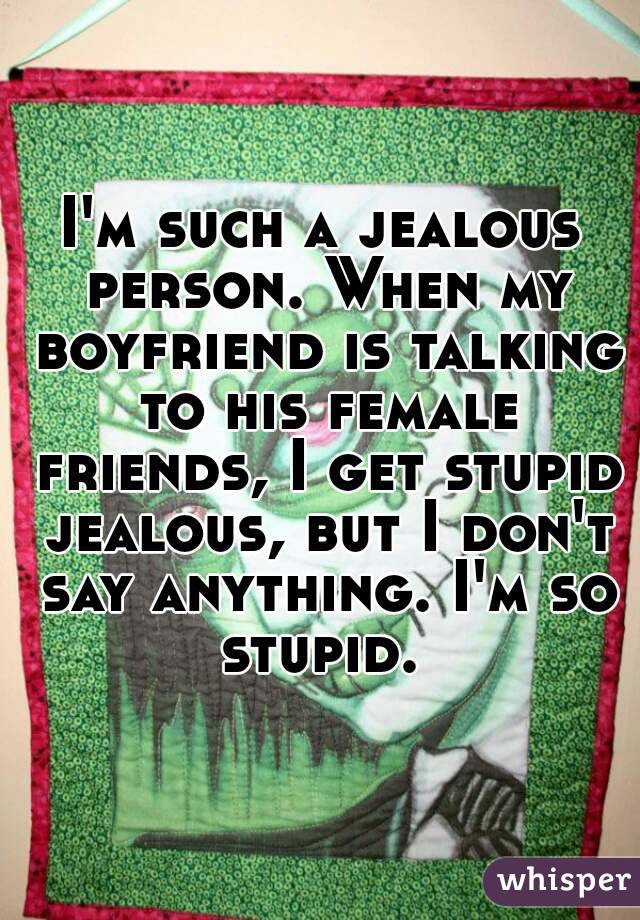 I'm such a jealous person. When my boyfriend is talking to his female friends, I get stupid jealous, but I don't say anything. I'm so stupid. 