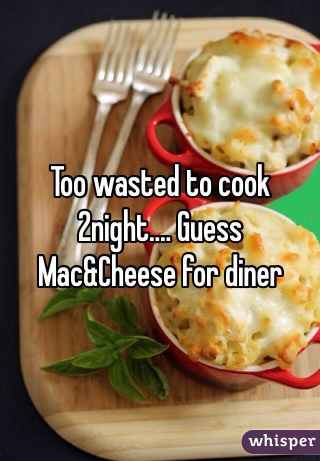 Too wasted to cook 2night.... Guess Mac&Cheese for diner