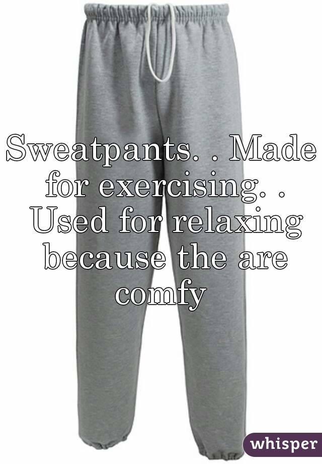 Sweatpants. . Made for exercising. . Used for relaxing because the are comfy 
