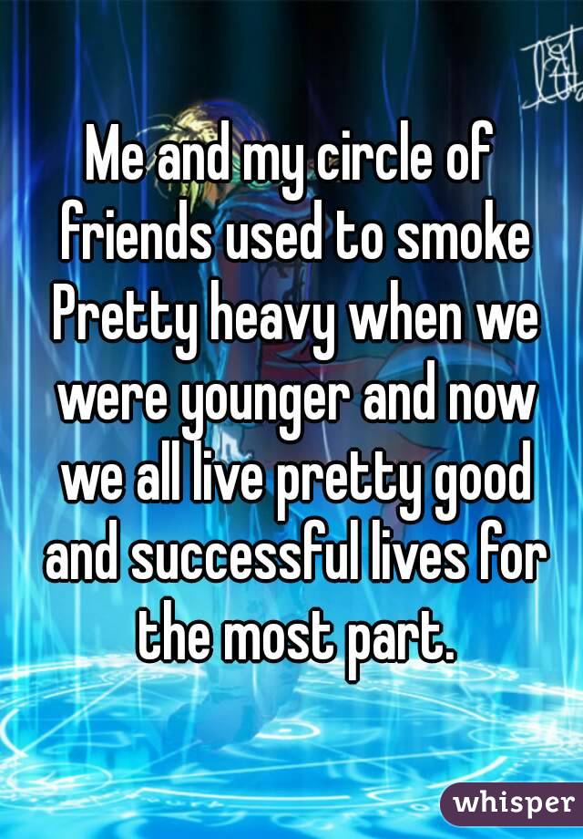 Me and my circle of friends used to smoke Pretty heavy when we were younger and now we all live pretty good and successful lives for the most part.