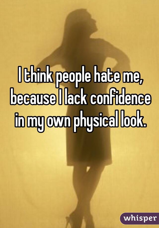 I think people hate me, because I lack confidence in my own physical look. 