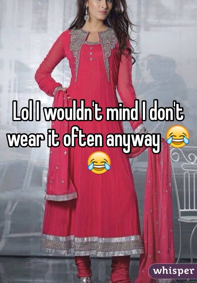 Lol I wouldn't mind I don't wear it often anyway 😂😂 