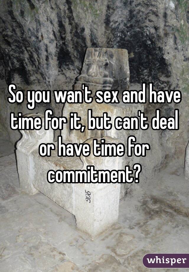 So you wan't sex and have time for it, but can't deal or have time for commitment?