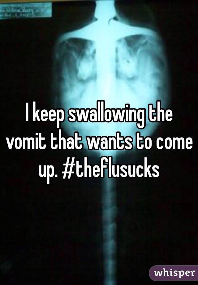I keep swallowing the vomit that wants to come up. #theflusucks