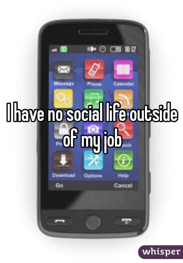 I have no social life outside of my job