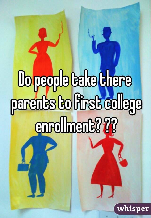 Do people take there parents to first college enrollment? ??