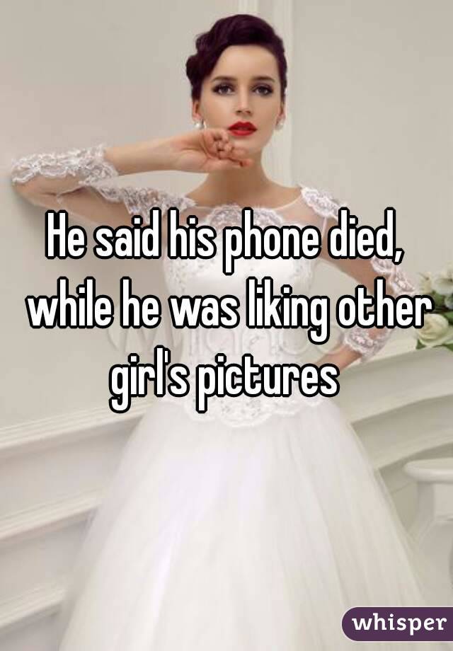 He said his phone died, while he was liking other girl's pictures 
