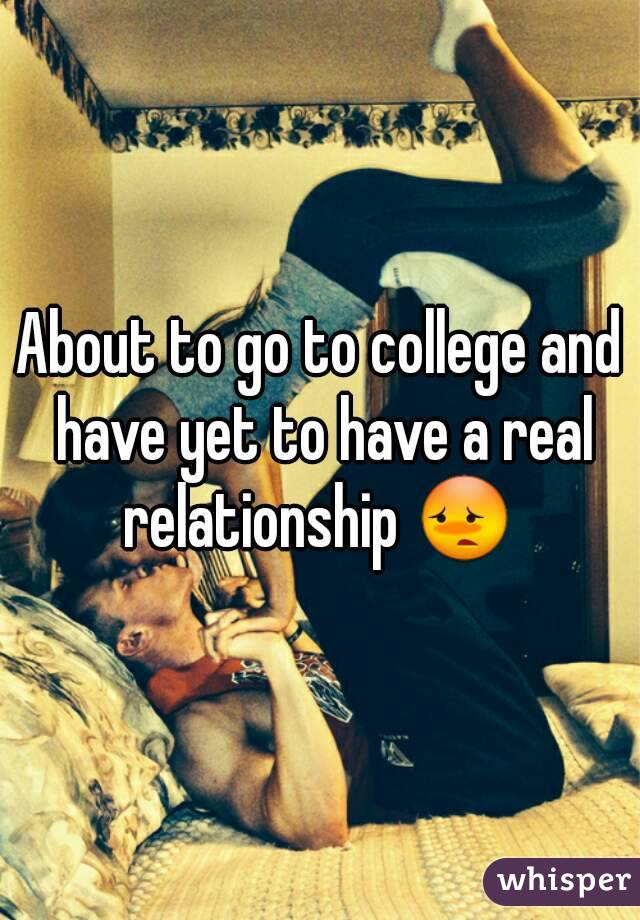 About to go to college and have yet to have a real relationship 😳 