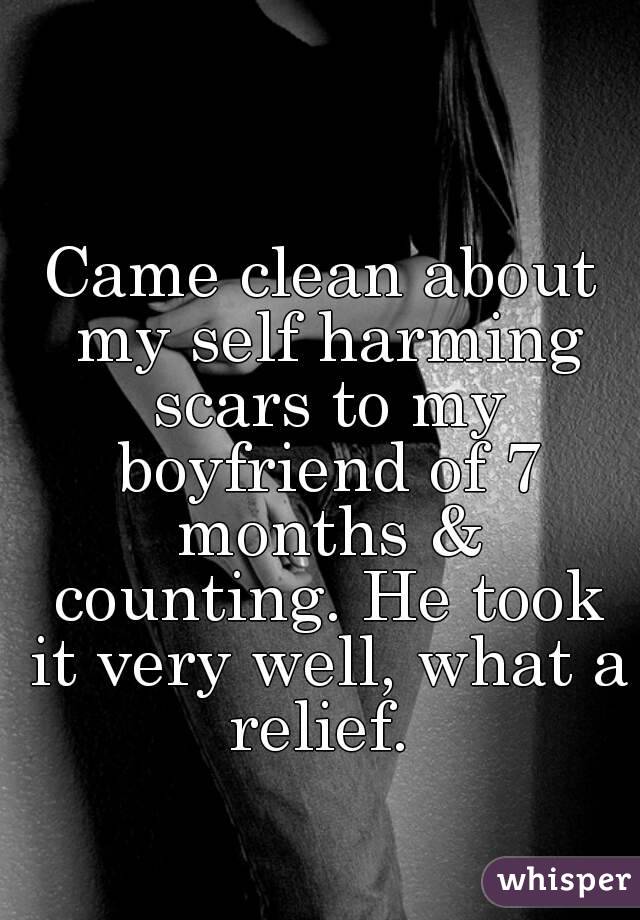 Came clean about my self harming scars to my boyfriend of 7 months & counting. He took it very well, what a relief. 