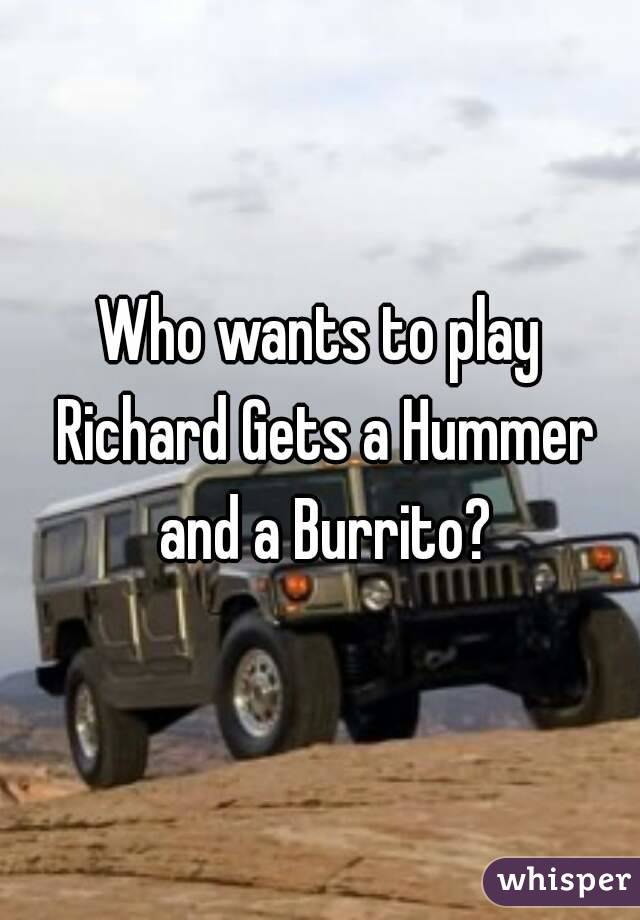 Who wants to play Richard Gets a Hummer and a Burrito?