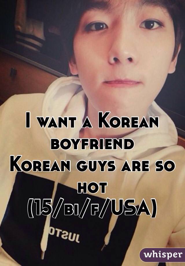 I want a Korean boyfriend 
Korean guys are so hot 
(15/bi/f/USA)
