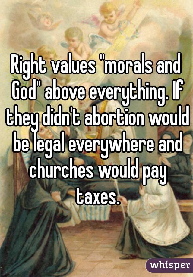 Right values "morals and God" above everything. If they didn't abortion would be legal everywhere and churches would pay taxes.