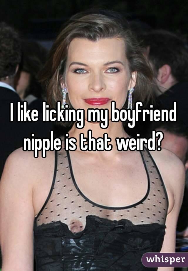 I like licking my boyfriend nipple is that weird? 