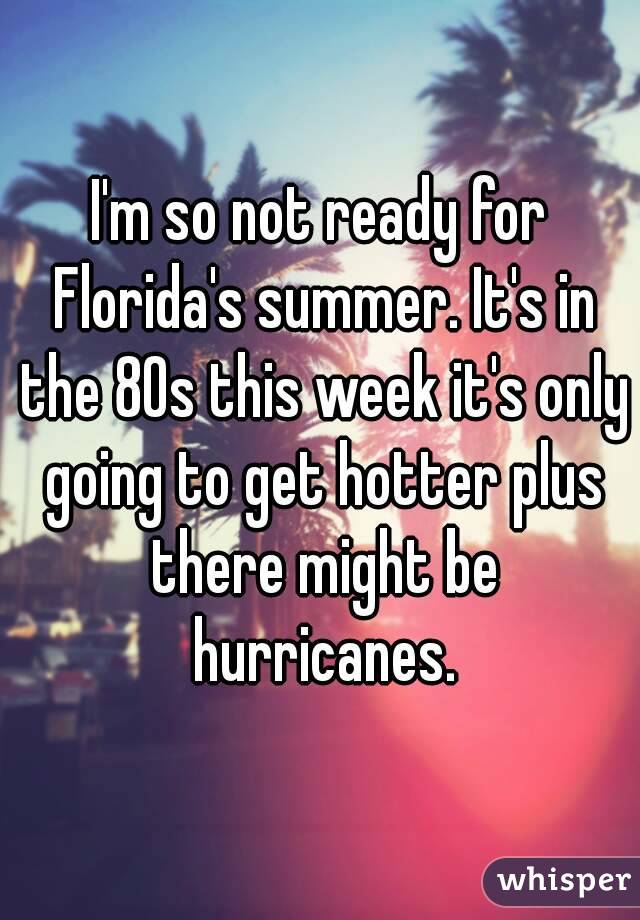 I'm so not ready for Florida's summer. It's in the 80s this week it's only going to get hotter plus there might be hurricanes.