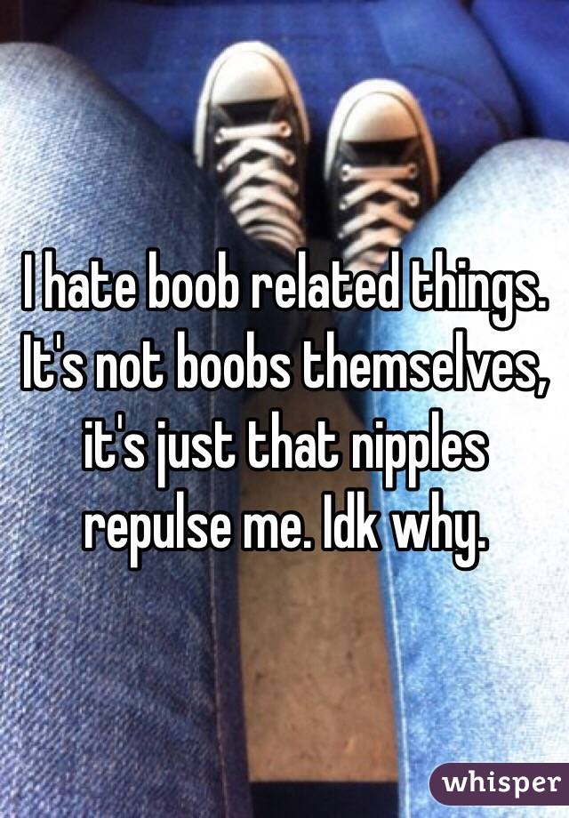 I hate boob related things. It's not boobs themselves, it's just that nipples repulse me. Idk why. 