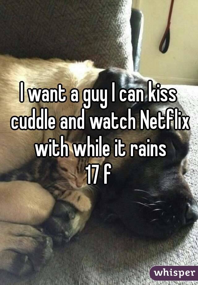 I want a guy I can kiss cuddle and watch Netflix with while it rains
17 f