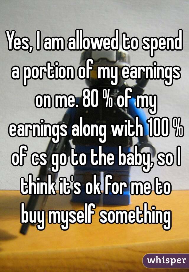 Yes, I am allowed to spend a portion of my earnings on me. 80 % of my earnings along with 100 % of cs go to the baby, so I think it's ok for me to buy myself something