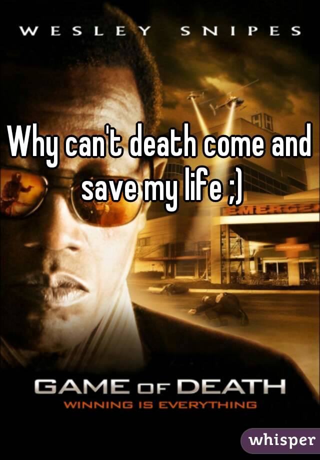Why can't death come and save my life ;)