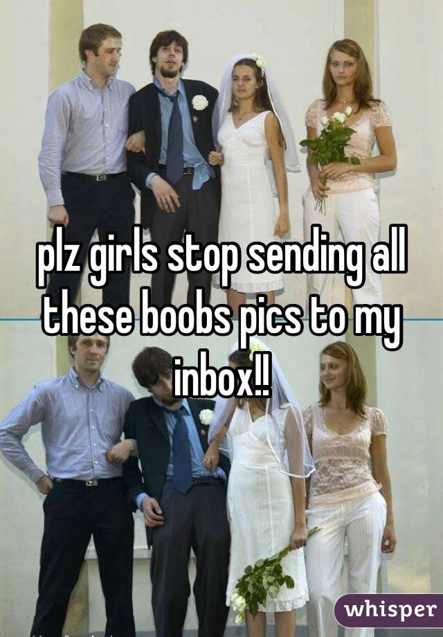 plz girls stop sending all
these boobs pics to my
inbox!!