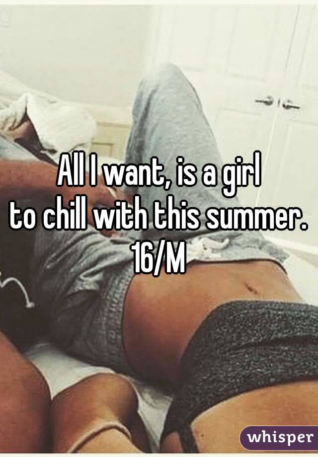 All I want, is a girl
to chill with this summer.
16/M