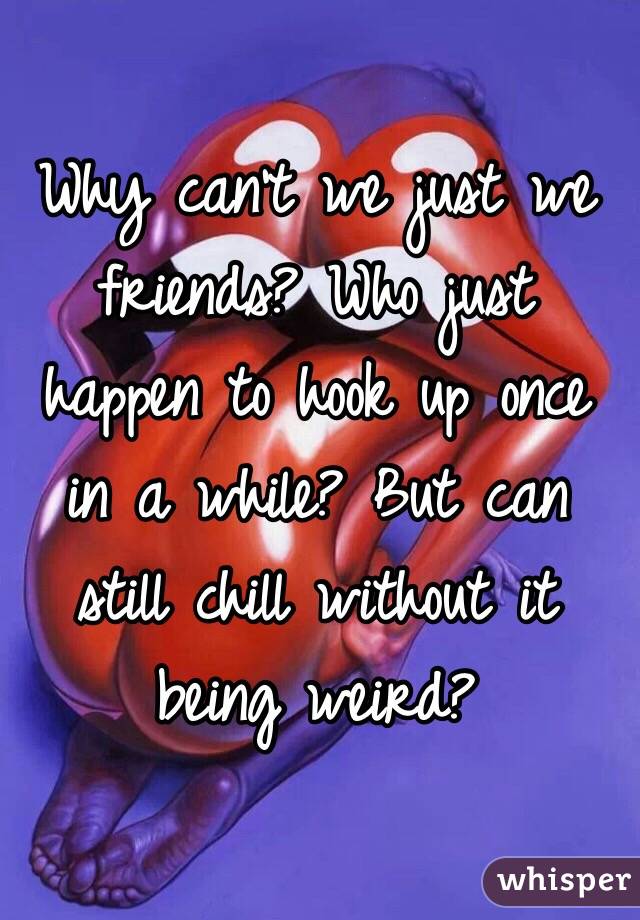 Why can't we just we friends? Who just happen to hook up once in a while? But can still chill without it being weird?