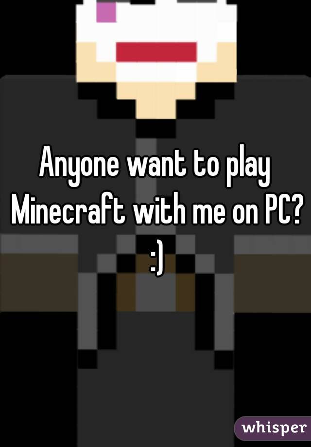 Anyone want to play Minecraft with me on PC? :)