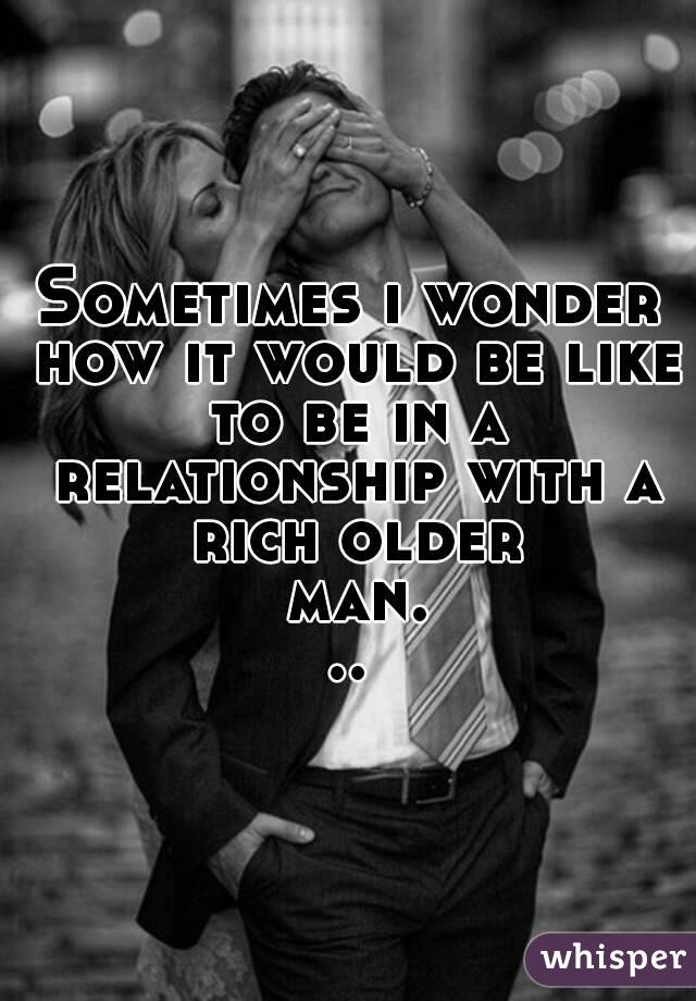 Sometimes i wonder how it would be like to be in a relationship with a rich older man...