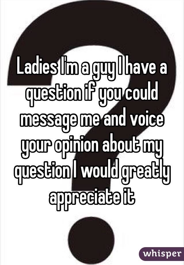 Ladies I'm a guy I have a question if you could message me and voice your opinion about my question I would greatly appreciate it 