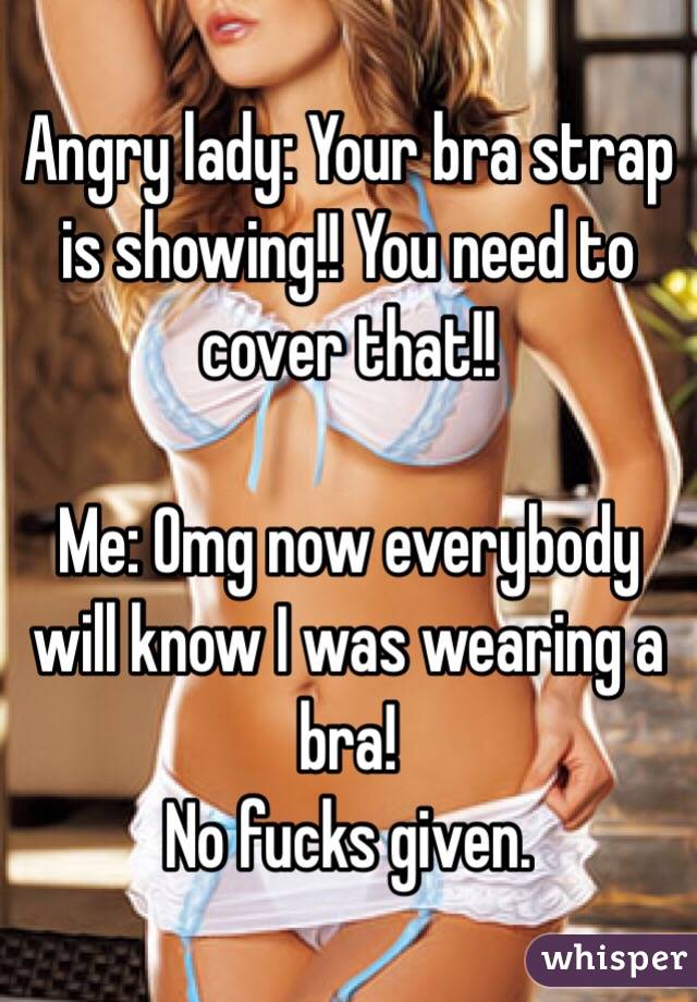 Angry lady: Your bra strap is showing!! You need to cover that!! 

Me: Omg now everybody will know I was wearing a bra!
No fucks given.