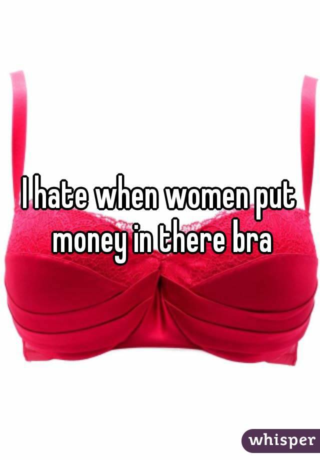 I hate when women put money in there bra